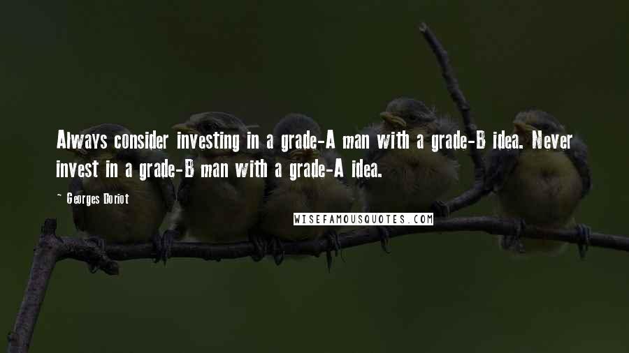 Georges Doriot Quotes: Always consider investing in a grade-A man with a grade-B idea. Never invest in a grade-B man with a grade-A idea.