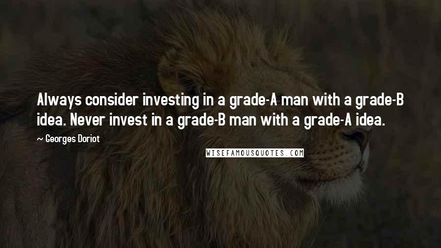 Georges Doriot Quotes: Always consider investing in a grade-A man with a grade-B idea. Never invest in a grade-B man with a grade-A idea.