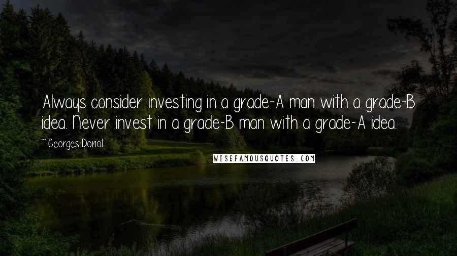 Georges Doriot Quotes: Always consider investing in a grade-A man with a grade-B idea. Never invest in a grade-B man with a grade-A idea.