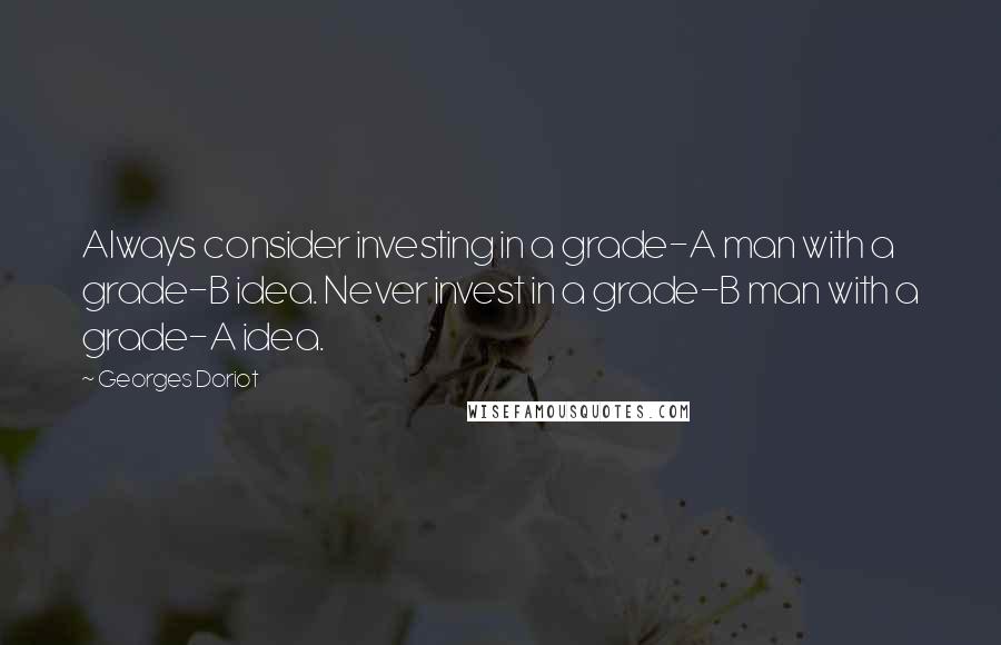 Georges Doriot Quotes: Always consider investing in a grade-A man with a grade-B idea. Never invest in a grade-B man with a grade-A idea.