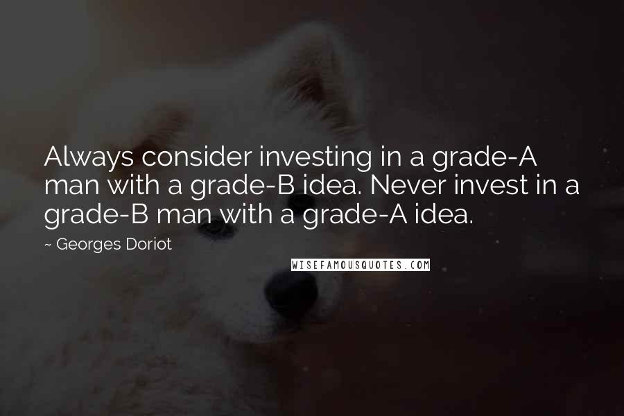 Georges Doriot Quotes: Always consider investing in a grade-A man with a grade-B idea. Never invest in a grade-B man with a grade-A idea.