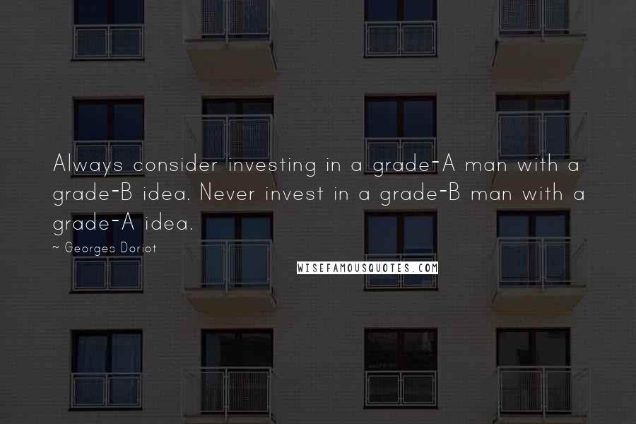 Georges Doriot Quotes: Always consider investing in a grade-A man with a grade-B idea. Never invest in a grade-B man with a grade-A idea.