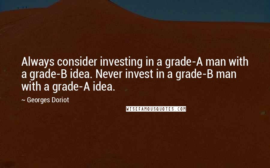 Georges Doriot Quotes: Always consider investing in a grade-A man with a grade-B idea. Never invest in a grade-B man with a grade-A idea.