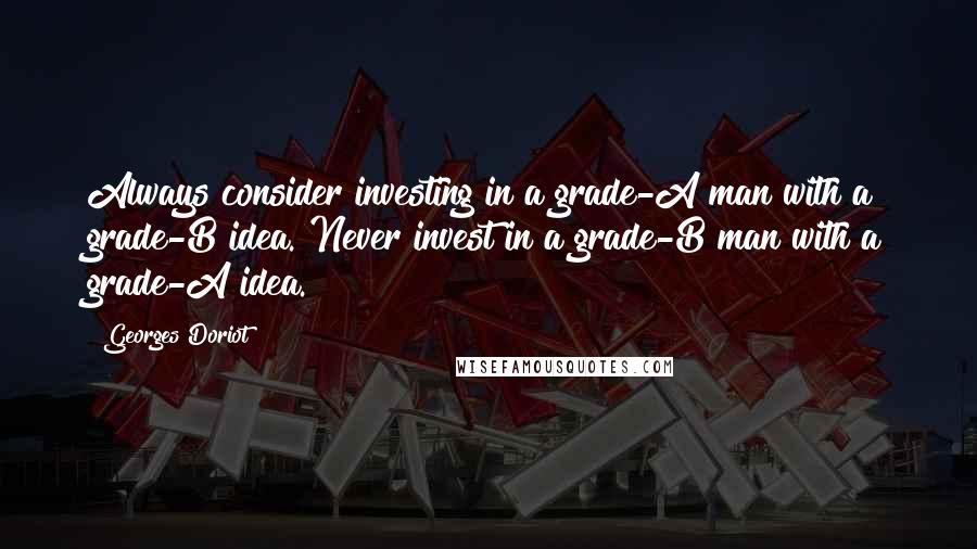 Georges Doriot Quotes: Always consider investing in a grade-A man with a grade-B idea. Never invest in a grade-B man with a grade-A idea.