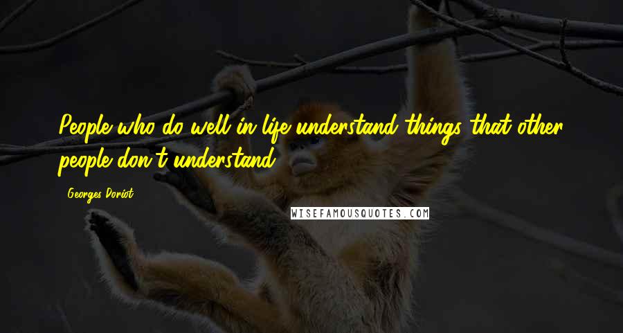 Georges Doriot Quotes: People who do well in life understand things that other people don't understand.