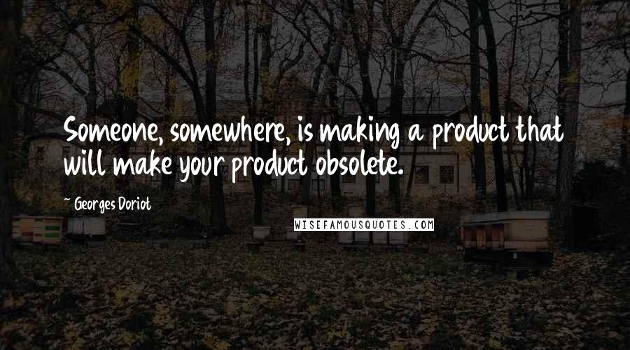 Georges Doriot Quotes: Someone, somewhere, is making a product that will make your product obsolete.