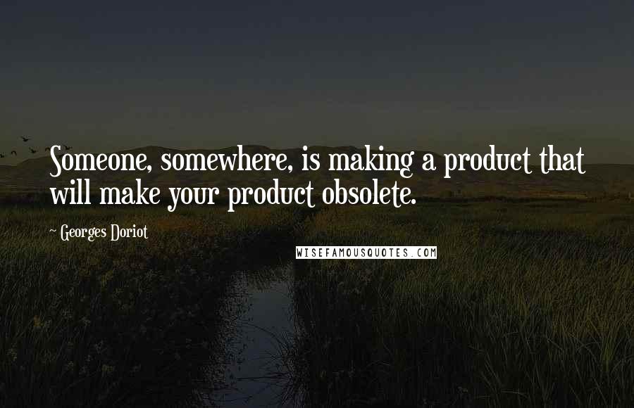 Georges Doriot Quotes: Someone, somewhere, is making a product that will make your product obsolete.