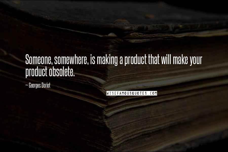 Georges Doriot Quotes: Someone, somewhere, is making a product that will make your product obsolete.