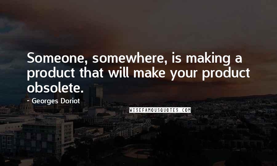 Georges Doriot Quotes: Someone, somewhere, is making a product that will make your product obsolete.