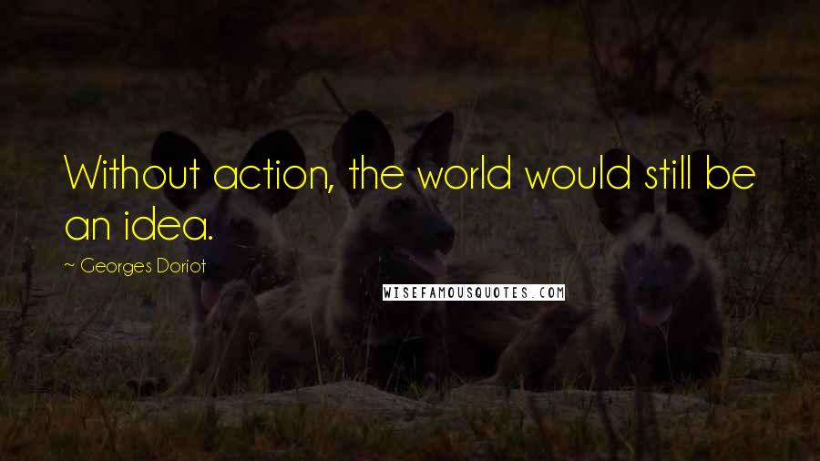 Georges Doriot Quotes: Without action, the world would still be an idea.