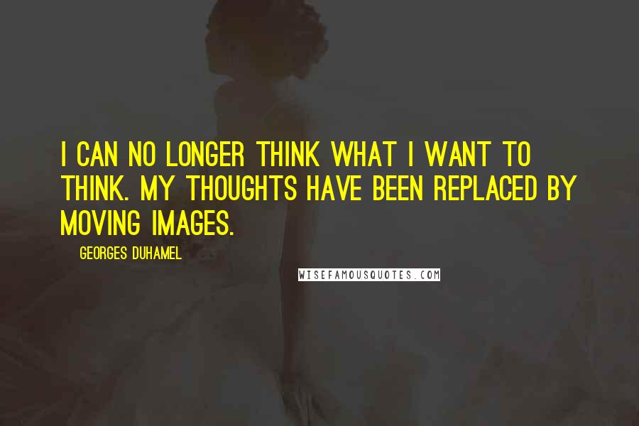 Georges Duhamel Quotes: I can no longer think what I want to think. My thoughts have been replaced by moving images.