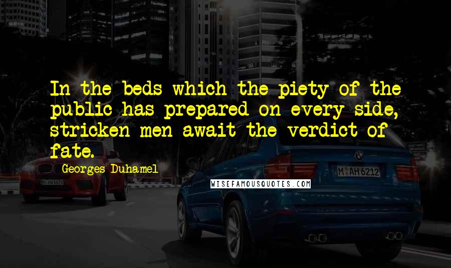 Georges Duhamel Quotes: In the beds which the piety of the public has prepared on every side, stricken men await the verdict of fate.