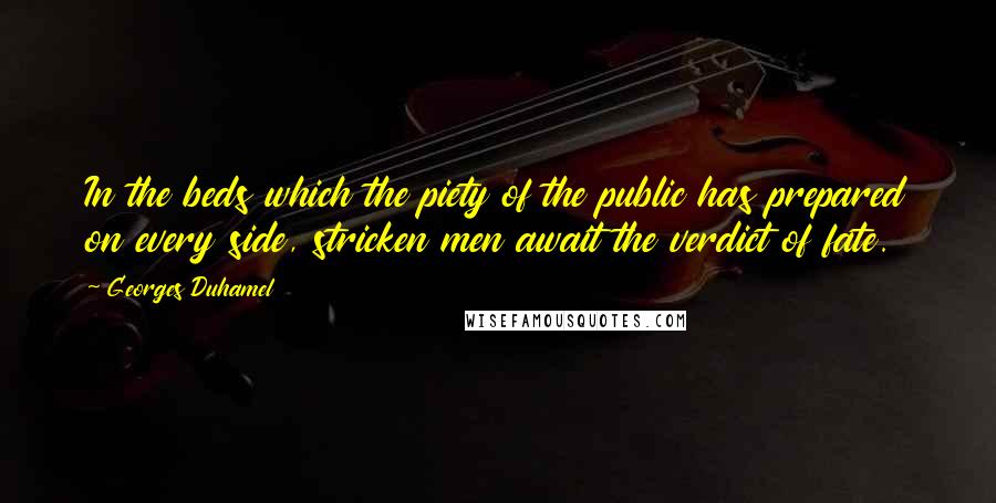 Georges Duhamel Quotes: In the beds which the piety of the public has prepared on every side, stricken men await the verdict of fate.