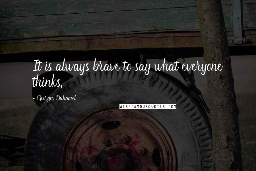 Georges Duhamel Quotes: It is always brave to say what everyone thinks.