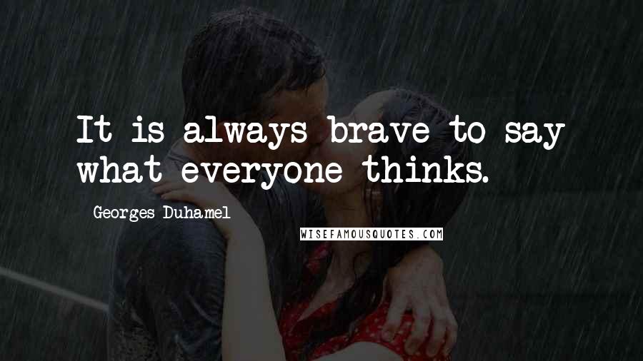 Georges Duhamel Quotes: It is always brave to say what everyone thinks.