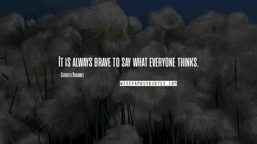 Georges Duhamel Quotes: It is always brave to say what everyone thinks.