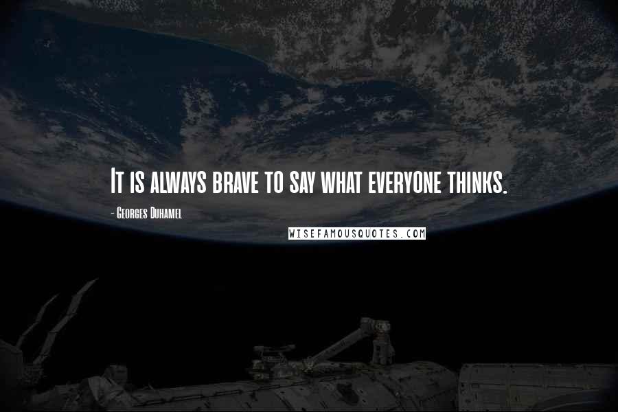Georges Duhamel Quotes: It is always brave to say what everyone thinks.