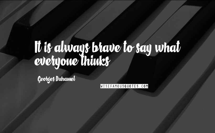 Georges Duhamel Quotes: It is always brave to say what everyone thinks.
