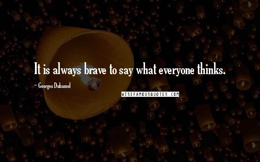 Georges Duhamel Quotes: It is always brave to say what everyone thinks.