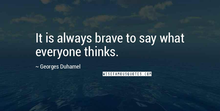 Georges Duhamel Quotes: It is always brave to say what everyone thinks.