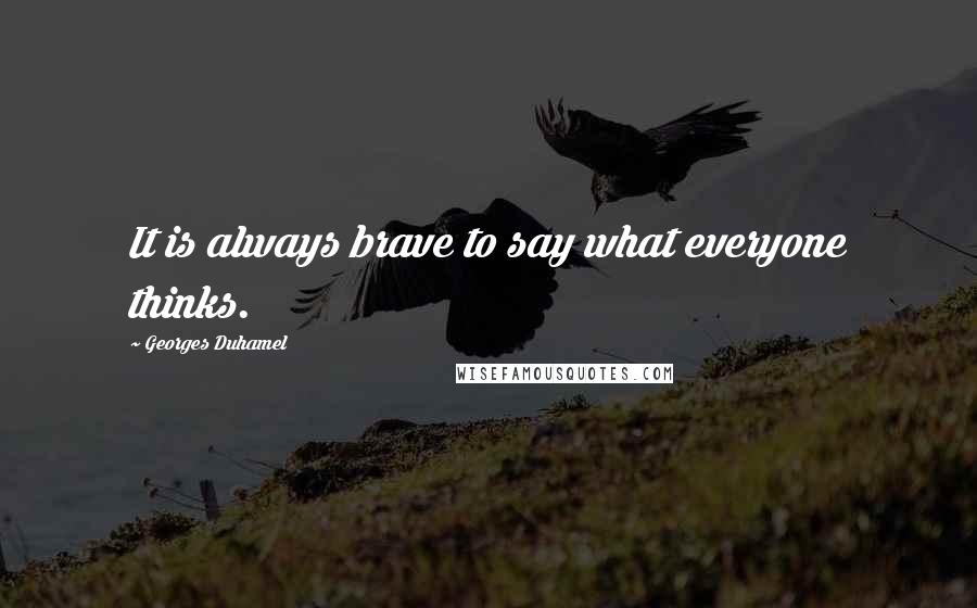 Georges Duhamel Quotes: It is always brave to say what everyone thinks.