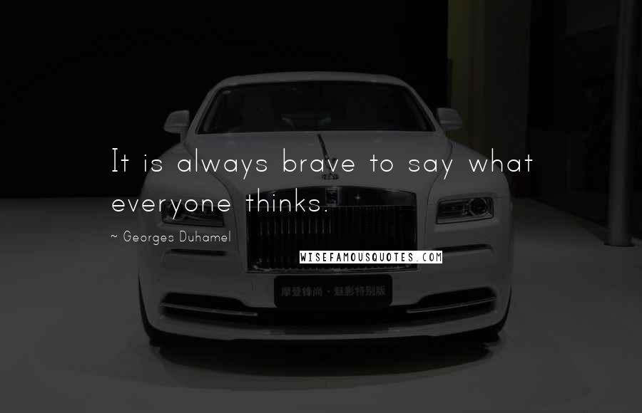 Georges Duhamel Quotes: It is always brave to say what everyone thinks.