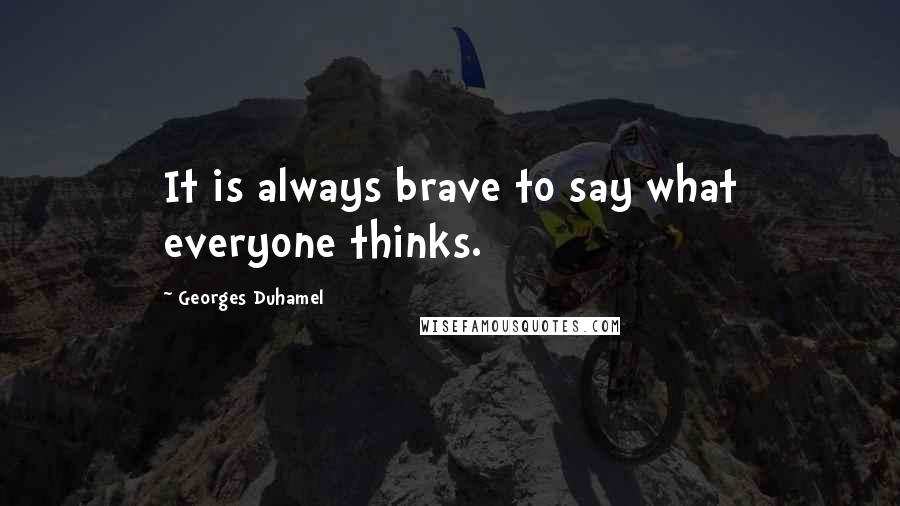 Georges Duhamel Quotes: It is always brave to say what everyone thinks.