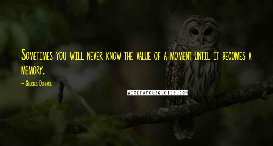 Georges Duhamel Quotes: Sometimes you will never know the value of a moment until it becomes a memory.