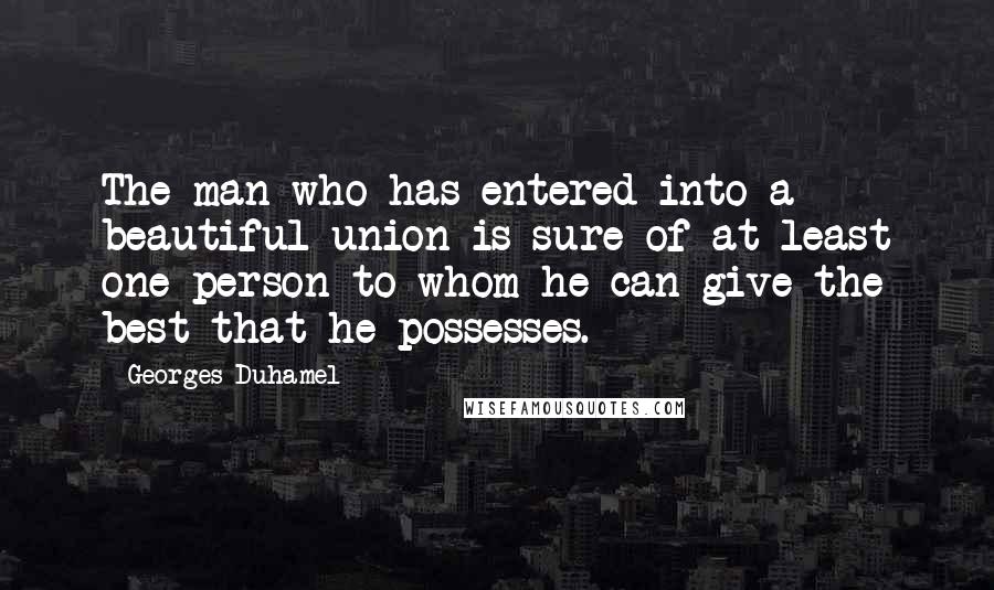 Georges Duhamel Quotes: The man who has entered into a beautiful union is sure of at least one person to whom he can give the best that he possesses.