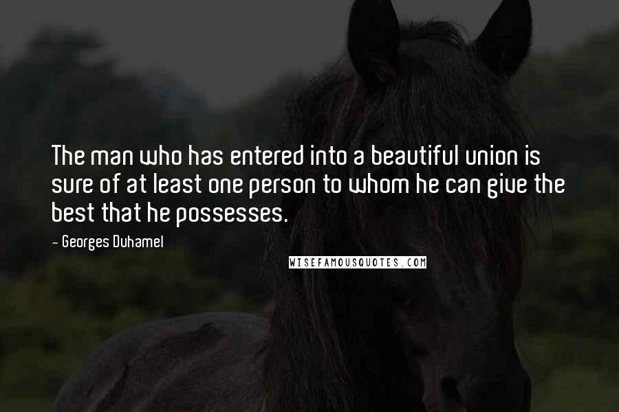 Georges Duhamel Quotes: The man who has entered into a beautiful union is sure of at least one person to whom he can give the best that he possesses.