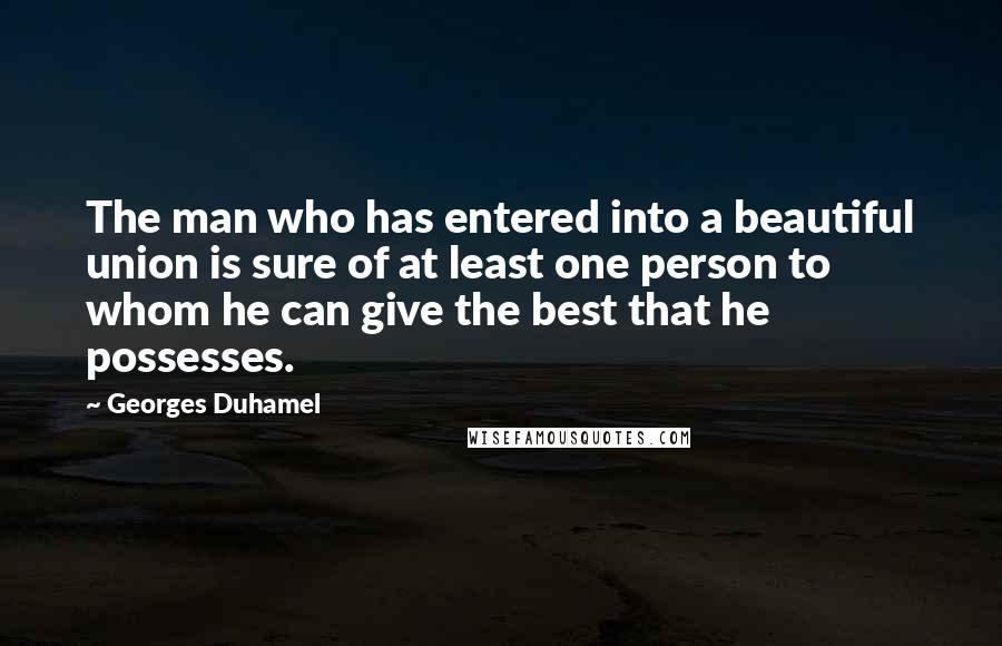 Georges Duhamel Quotes: The man who has entered into a beautiful union is sure of at least one person to whom he can give the best that he possesses.