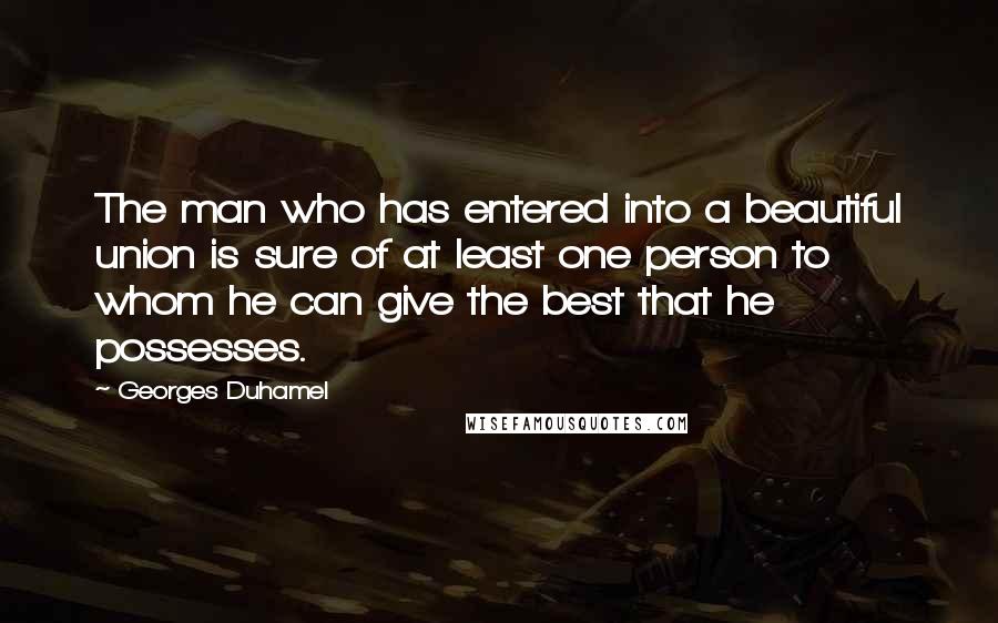 Georges Duhamel Quotes: The man who has entered into a beautiful union is sure of at least one person to whom he can give the best that he possesses.