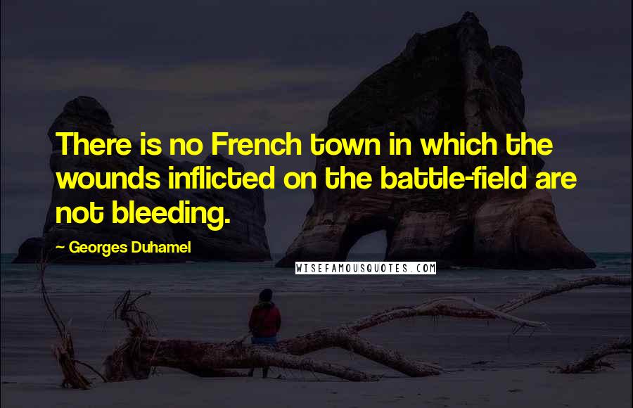 Georges Duhamel Quotes: There is no French town in which the wounds inflicted on the battle-field are not bleeding.