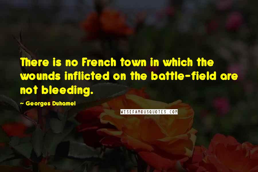 Georges Duhamel Quotes: There is no French town in which the wounds inflicted on the battle-field are not bleeding.