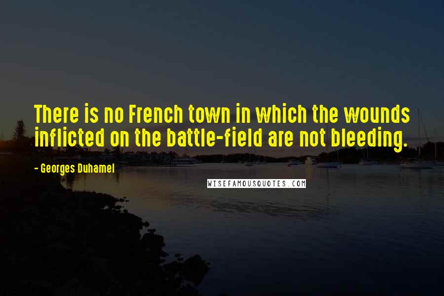 Georges Duhamel Quotes: There is no French town in which the wounds inflicted on the battle-field are not bleeding.