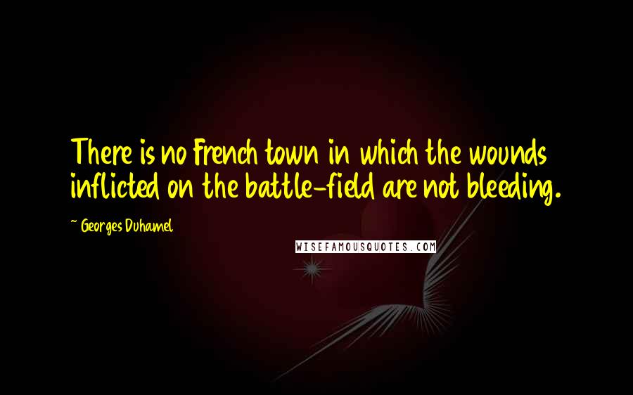 Georges Duhamel Quotes: There is no French town in which the wounds inflicted on the battle-field are not bleeding.