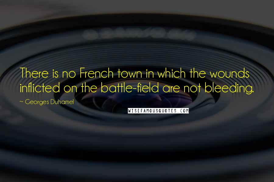 Georges Duhamel Quotes: There is no French town in which the wounds inflicted on the battle-field are not bleeding.