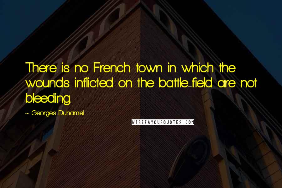 Georges Duhamel Quotes: There is no French town in which the wounds inflicted on the battle-field are not bleeding.