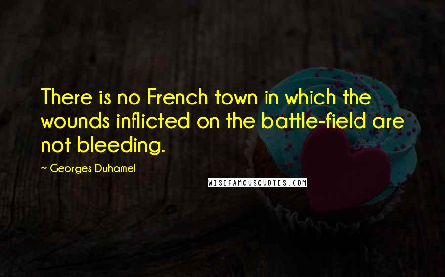 Georges Duhamel Quotes: There is no French town in which the wounds inflicted on the battle-field are not bleeding.