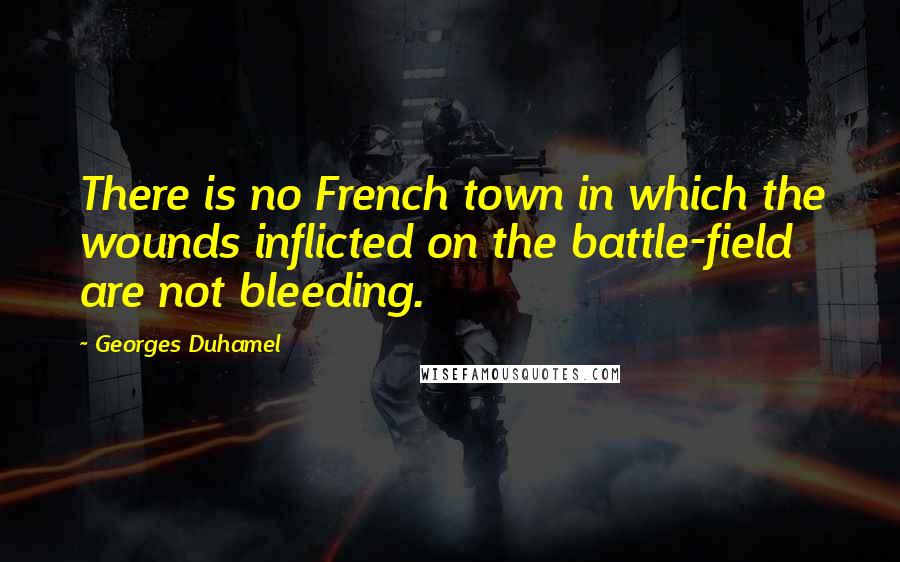 Georges Duhamel Quotes: There is no French town in which the wounds inflicted on the battle-field are not bleeding.