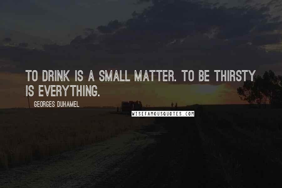 Georges Duhamel Quotes: To drink is a small matter. To be thirsty is everything.