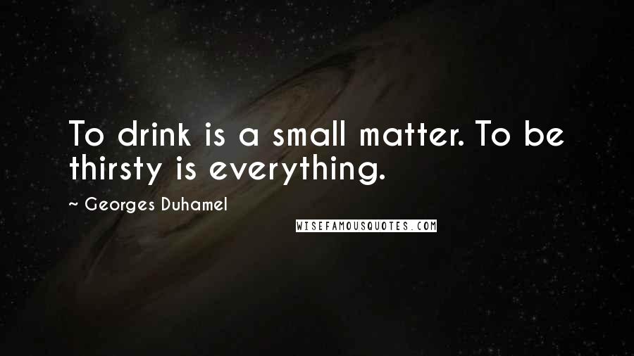 Georges Duhamel Quotes: To drink is a small matter. To be thirsty is everything.