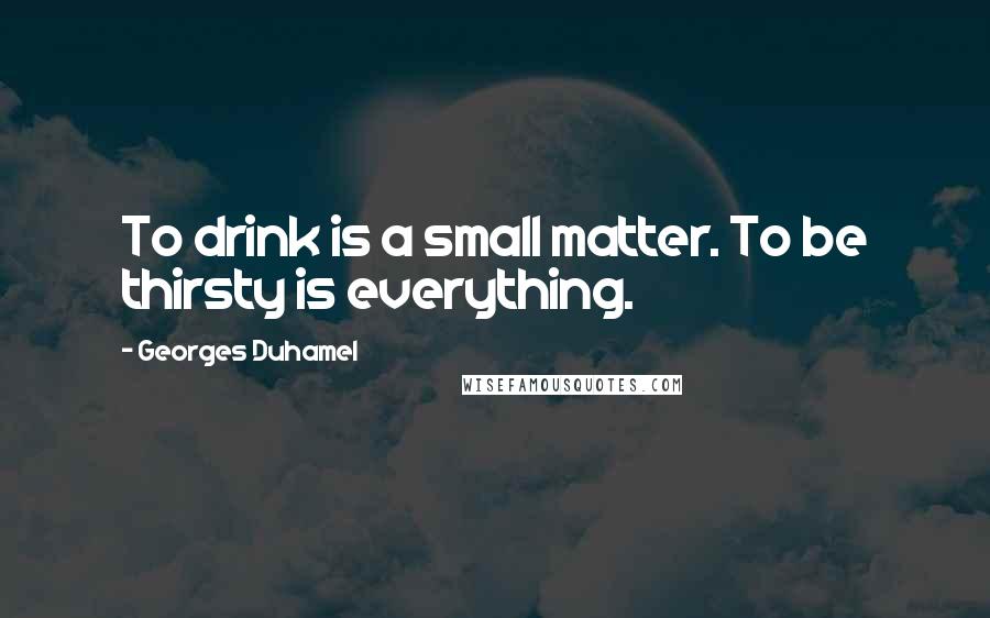 Georges Duhamel Quotes: To drink is a small matter. To be thirsty is everything.