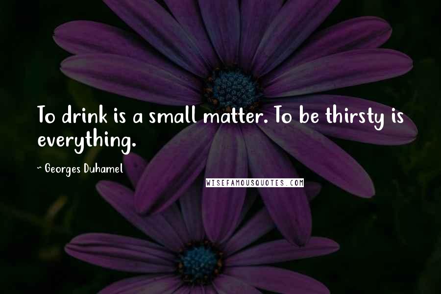 Georges Duhamel Quotes: To drink is a small matter. To be thirsty is everything.