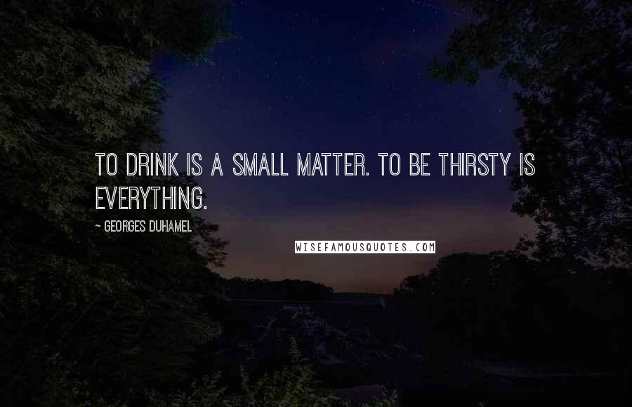 Georges Duhamel Quotes: To drink is a small matter. To be thirsty is everything.