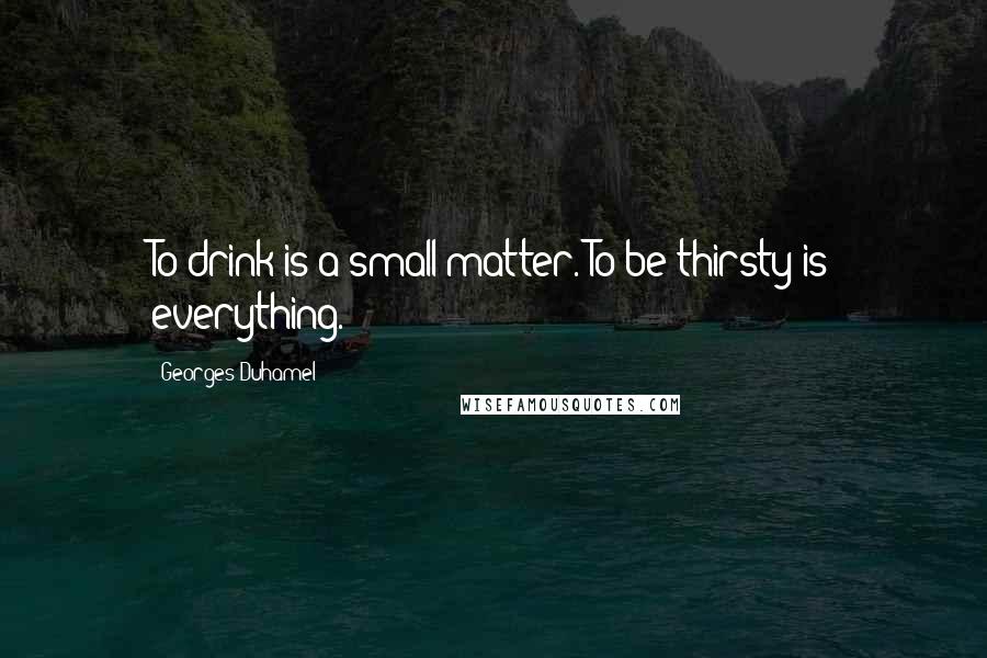 Georges Duhamel Quotes: To drink is a small matter. To be thirsty is everything.