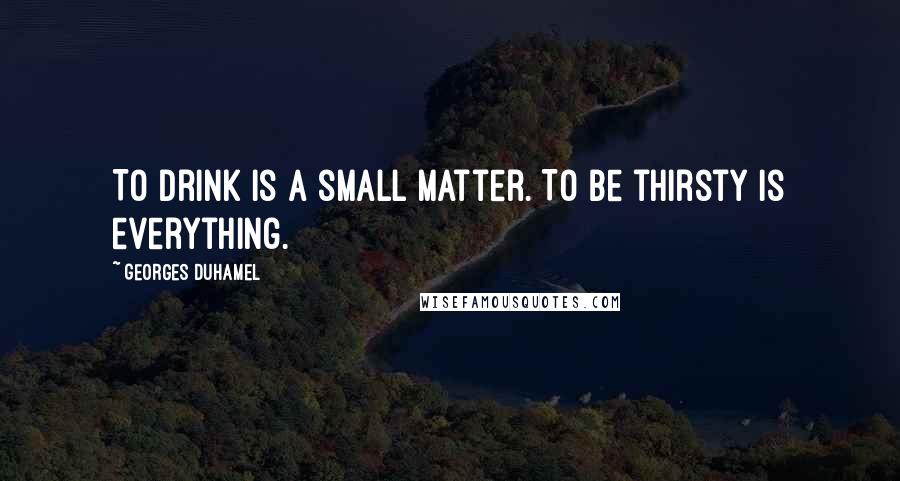 Georges Duhamel Quotes: To drink is a small matter. To be thirsty is everything.