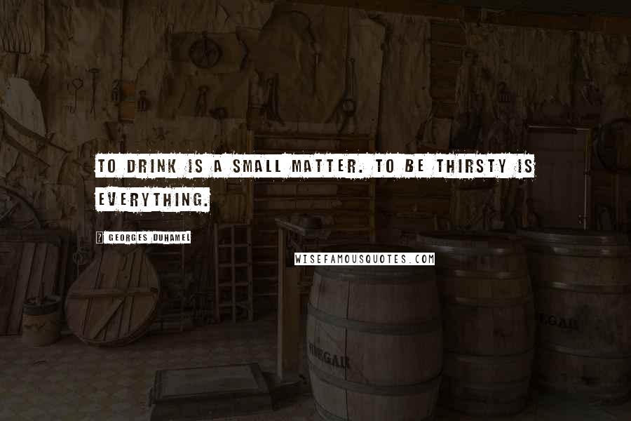 Georges Duhamel Quotes: To drink is a small matter. To be thirsty is everything.