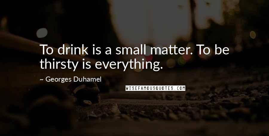 Georges Duhamel Quotes: To drink is a small matter. To be thirsty is everything.