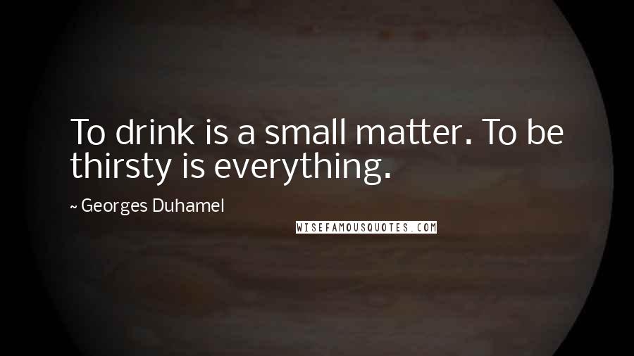 Georges Duhamel Quotes: To drink is a small matter. To be thirsty is everything.